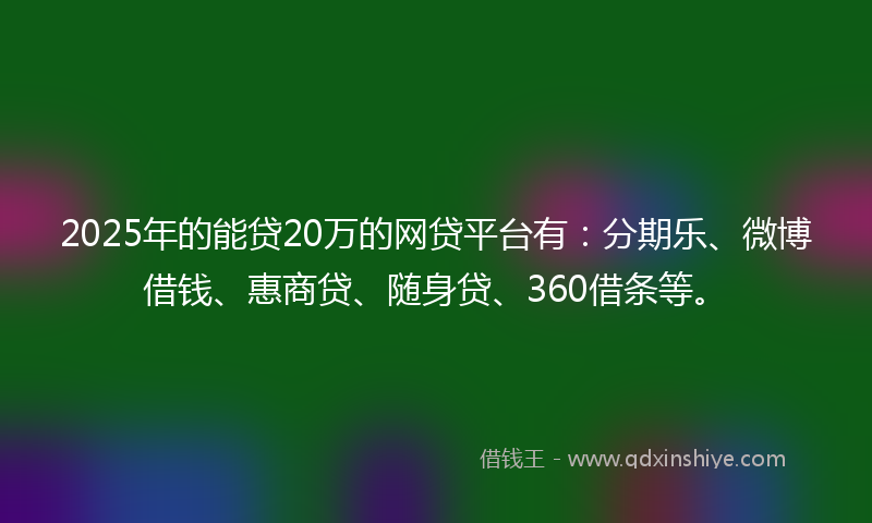 2025年的能贷20万的网贷平台有：分期乐、微博借钱、惠商贷、随身贷、360借条等。