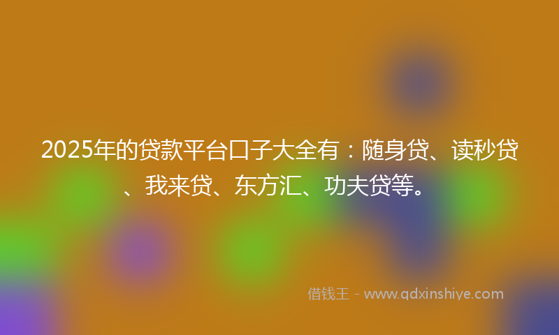 2025年的贷款平台口子大全有：随身贷、读秒贷、我来贷、东方汇、功夫贷等。