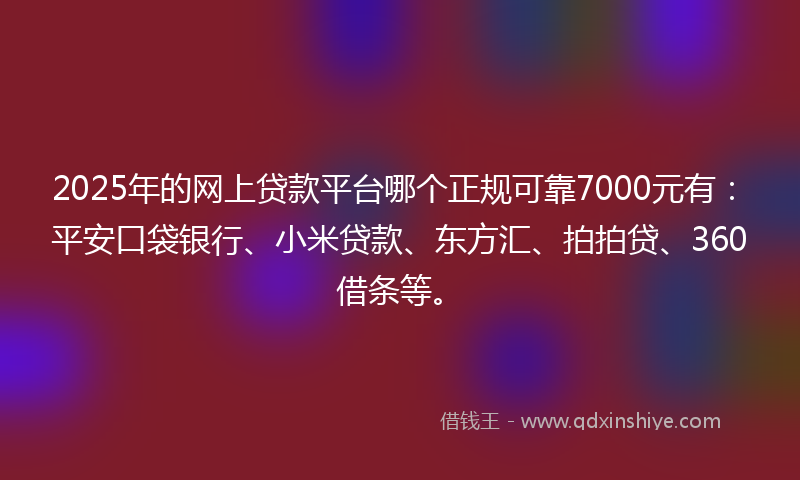 2025年的网上贷款平台哪个正规可靠7000元有：平安口袋银行、小米贷款、东方汇、拍拍贷、360借条等。