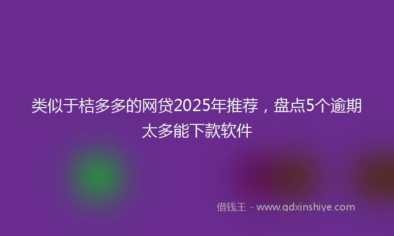类似于桔多多的网贷2025年推荐，盘点5个逾期太多能下款软件