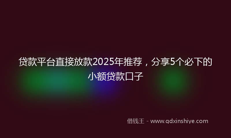 贷款平台直接放款2025年推荐，分享5个必下的小额贷款口子
