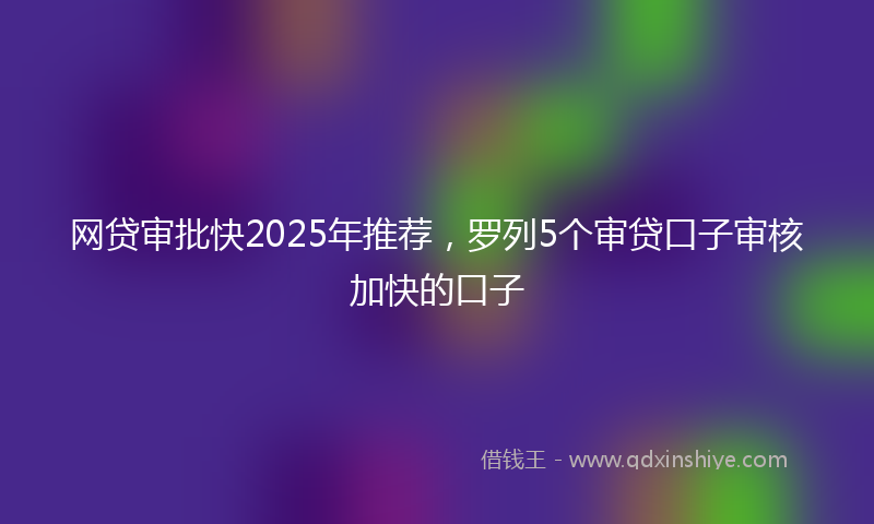 网贷审批快2025年推荐，罗列5个审贷口子审核加快的口子