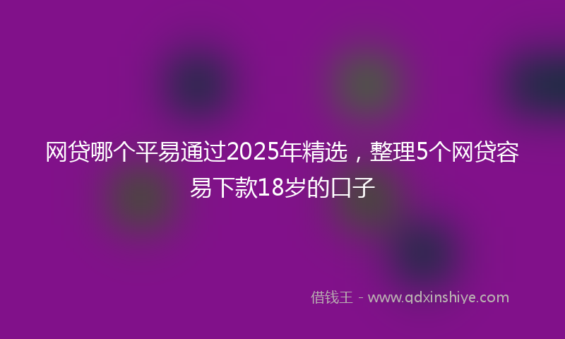 网贷哪个平易通过2025年精选，整理5个网贷容易下款18岁的口子