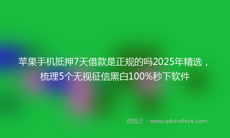 苹果手机抵押7天借款是正规的吗2025年精选，梳理5个无视征信黑白100%秒下软件