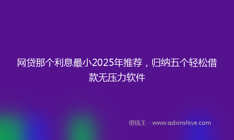 网贷那个利息最小2025年推荐，归纳五个轻松借款无压力软件