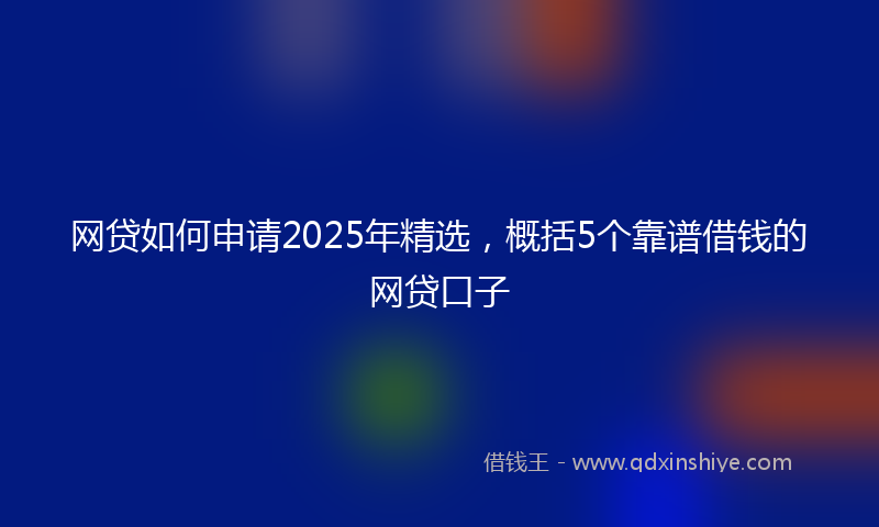 网贷如何申请2025年精选，概括5个靠谱借钱的网贷口子