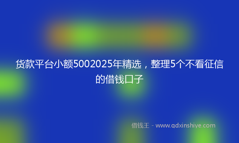 货款平台小额5002025年精选，整理5个不看征信的借钱口子