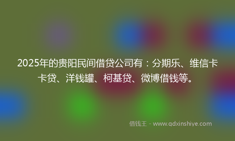 2025年的贵阳民间借贷公司有：分期乐、维信卡卡贷、洋钱罐、柯基贷、微博借钱等。