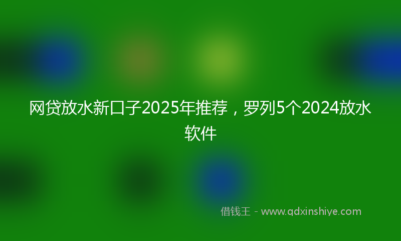 网贷放水新口子2025年推荐，罗列5个2024放水软件