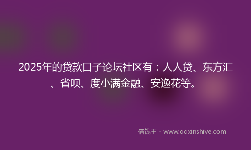 2025年的贷款口子论坛社区有：人人贷、东方汇、省呗、度小满金融、安逸花等。