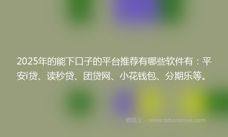 2025年的能下口子的平台推荐有哪些软件有：平安i贷、读秒贷、团贷网、小花钱包、分期乐等。
