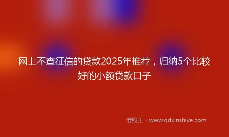 网上不查征信的贷款2025年推荐，归纳5个比较好的小额贷款口子