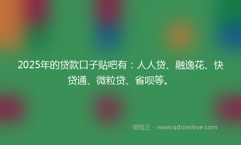 2025年的贷款口子贴吧有：人人贷、融逸花、快贷通、微粒贷、省呗等。