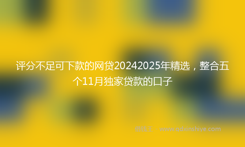 评分不足可下款的网贷20242025年精选，整合五个11月独家贷款的口子