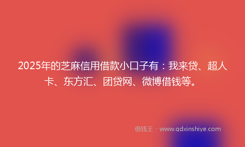 2025年的芝麻信用借款小口子有：我来贷、超人卡、东方汇、团贷网、微博借钱等。