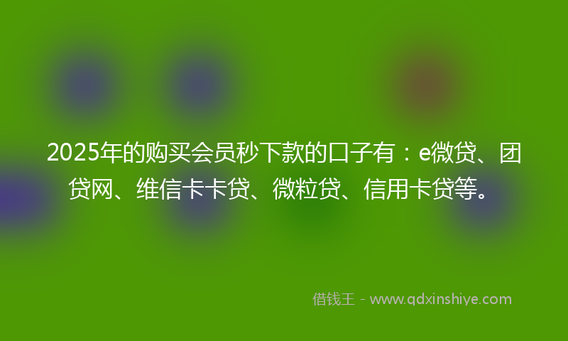 2025年的购买会员秒下款的口子有：e微贷、团贷网、维信卡卡贷、微粒贷、信用卡贷等。