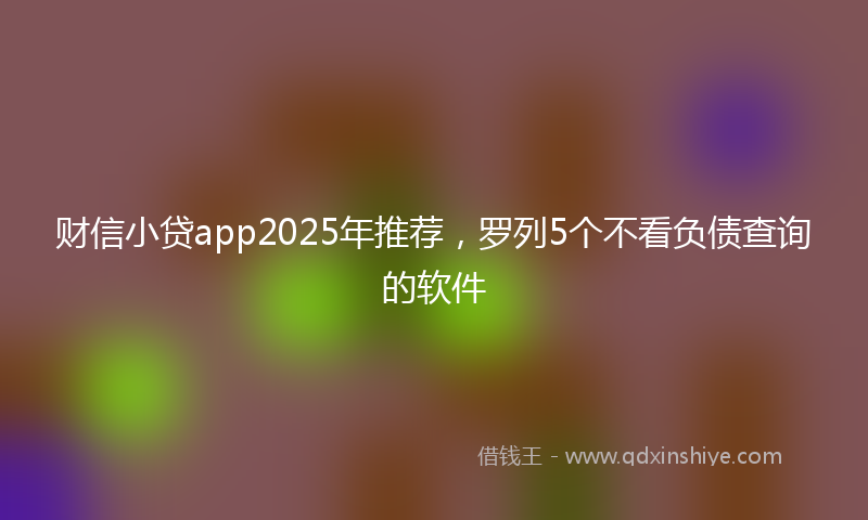 财信小贷app2025年推荐，罗列5个不看负债查询的软件