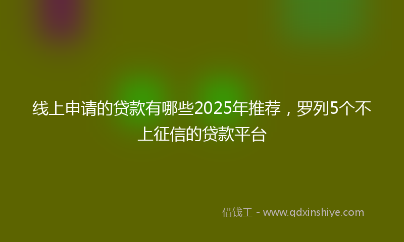 线上申请的贷款有哪些2025年推荐，罗列5个不上征信的贷款平台