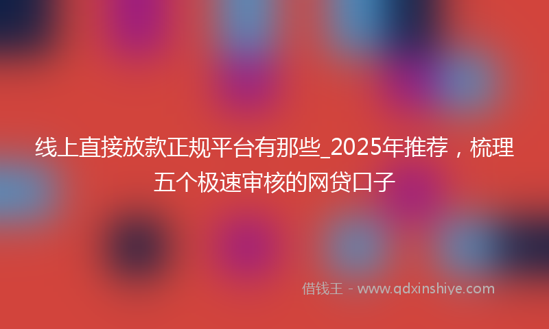 线上直接放款正规平台有那些_2025年推荐，梳理五个极速审核的网贷口子