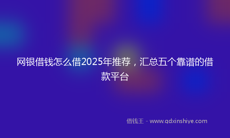 网银借钱怎么借2025年推荐，汇总五个靠谱的借款平台