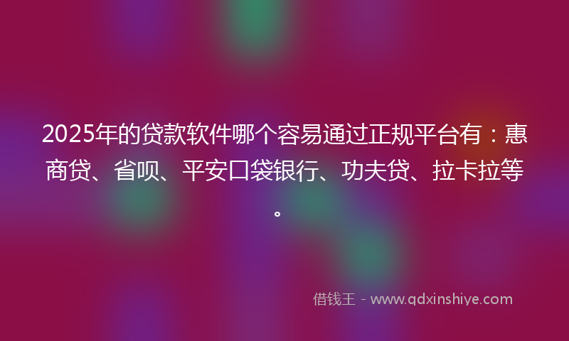 2025年的贷款软件哪个容易通过正规平台有：惠商贷、省呗、平安口袋银行、功夫贷、拉卡拉等。