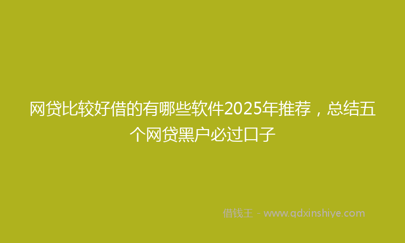 网贷比较好借的有哪些软件2025年推荐，总结五个网贷黑户必过口子