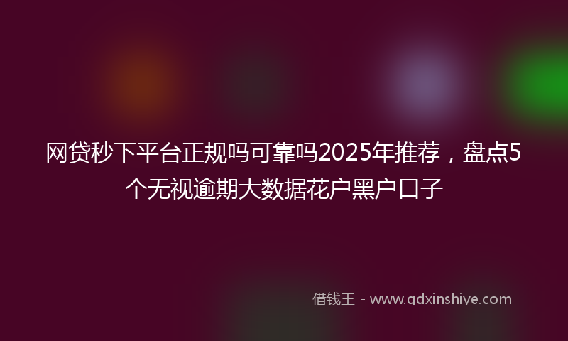 网贷秒下平台正规吗可靠吗2025年推荐，盘点5个无视逾期大数据花户黑户口子