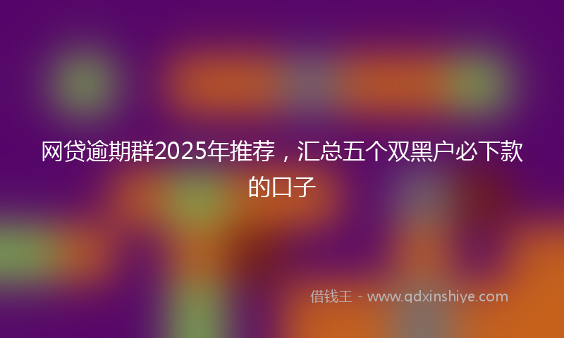 网贷逾期群2025年推荐，汇总五个双黑户必下款的口子