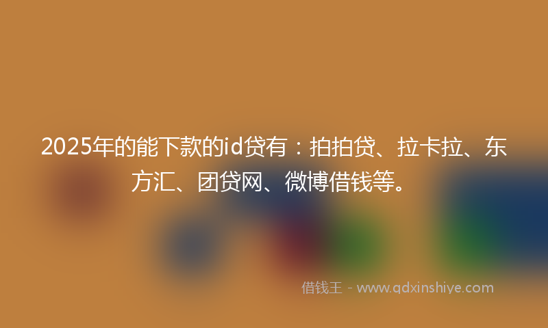 2025年的能下款的id贷有：拍拍贷、拉卡拉、东方汇、团贷网、微博借钱等。
