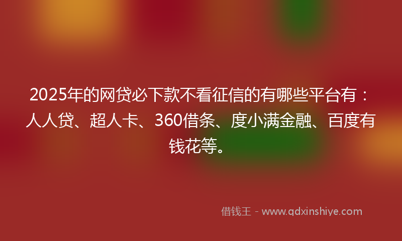2025年的网贷必下款不看征信的有哪些平台有：人人贷、超人卡、360借条、度小满金融、百度有钱花等。