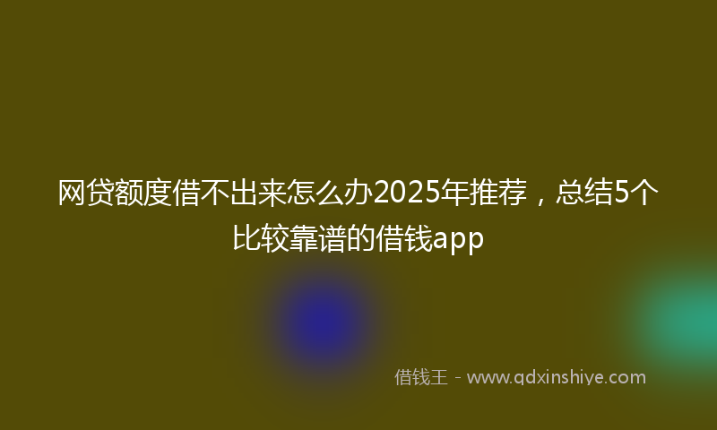 网贷额度借不出来怎么办2025年推荐，总结5个比较靠谱的借钱app