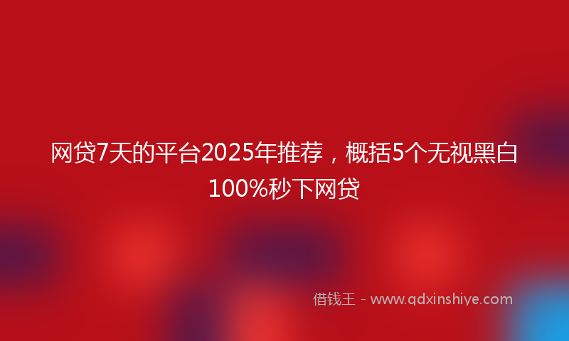 网贷7天的平台2025年推荐，概括5个无视黑白100%秒下网贷