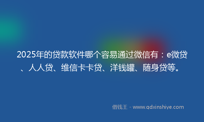 2025年的贷款软件哪个容易通过微信有：e微贷、人人贷、维信卡卡贷、洋钱罐、随身贷等。