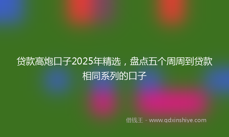 贷款高炮口子2025年精选，盘点五个周周到贷款相同系列的口子