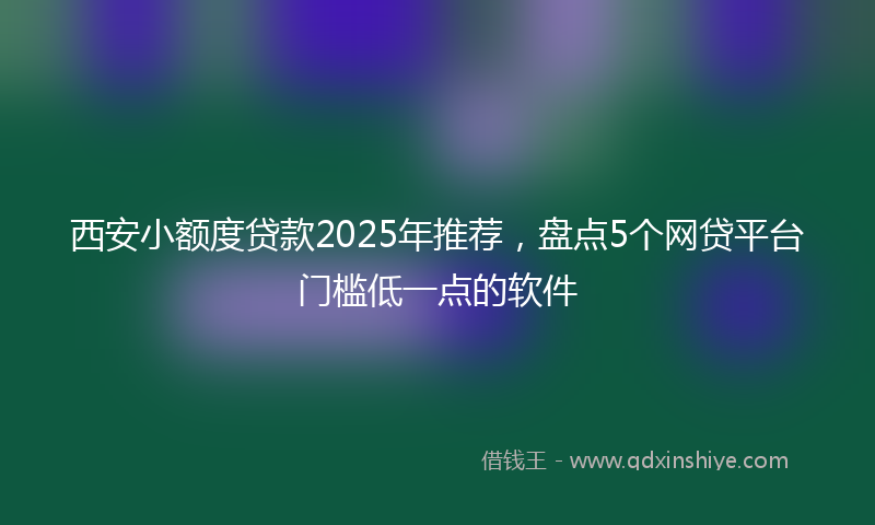 西安小额度贷款2025年推荐，盘点5个网贷平台门槛低一点的软件