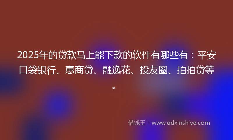 2025年的贷款马上能下款的软件有哪些有：平安口袋银行、惠商贷、融逸花、投友圈、拍拍贷等。