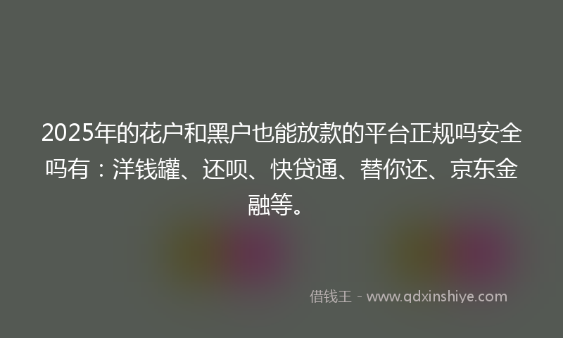 2025年的花户和黑户也能放款的平台正规吗安全吗有：洋钱罐、还呗、快贷通、替你还、京东金融等。
