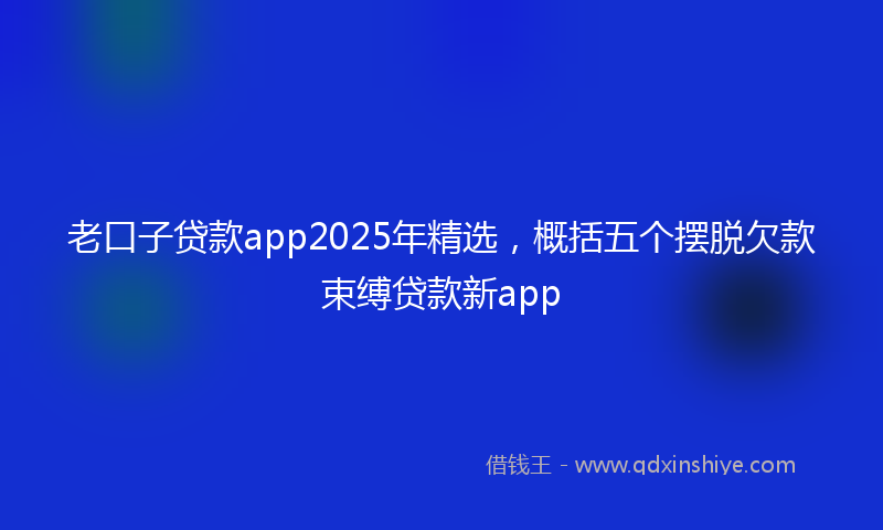 老口子贷款app2025年精选，概括五个摆脱欠款束缚贷款新app