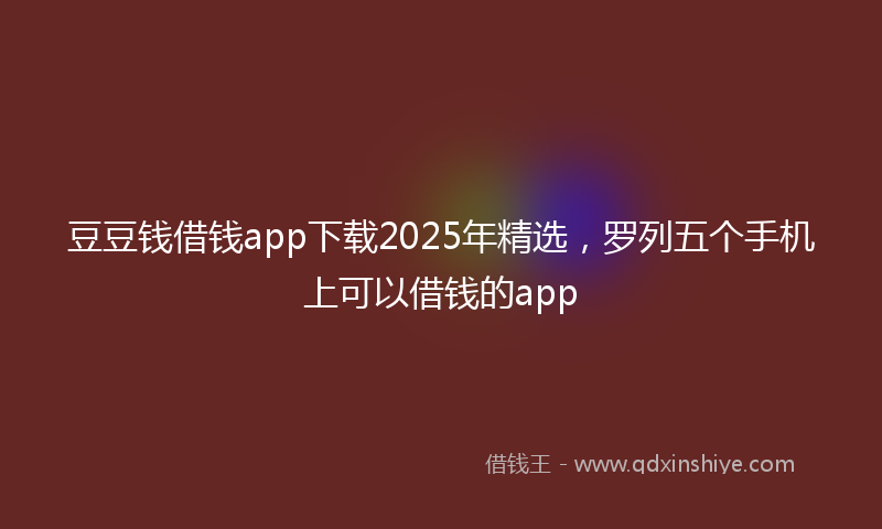 豆豆钱借钱app下载2025年精选，罗列五个手机上可以借钱的app