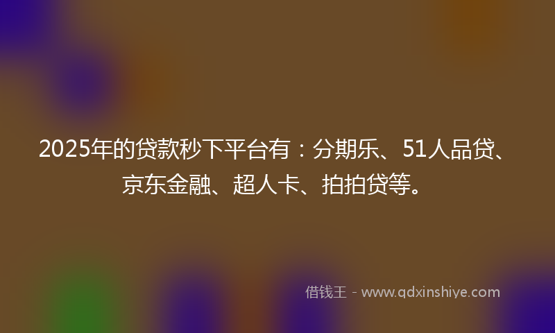 2025年的贷款秒下平台有：分期乐、51人品贷、京东金融、超人卡、拍拍贷等。