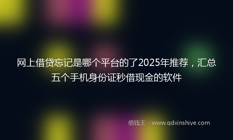 网上借贷忘记是哪个平台的了2025年推荐，汇总五个手机身份证秒借现金的软件