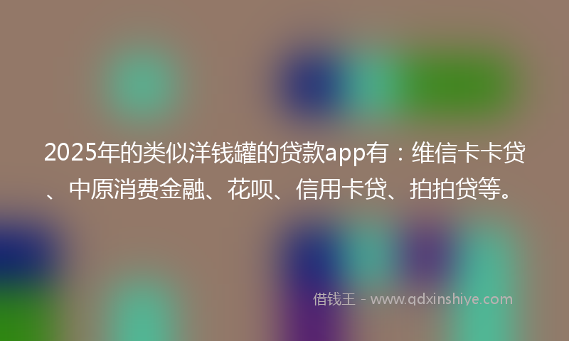 2025年的类似洋钱罐的贷款app有：维信卡卡贷、中原消费金融、花呗、信用卡贷、拍拍贷等。