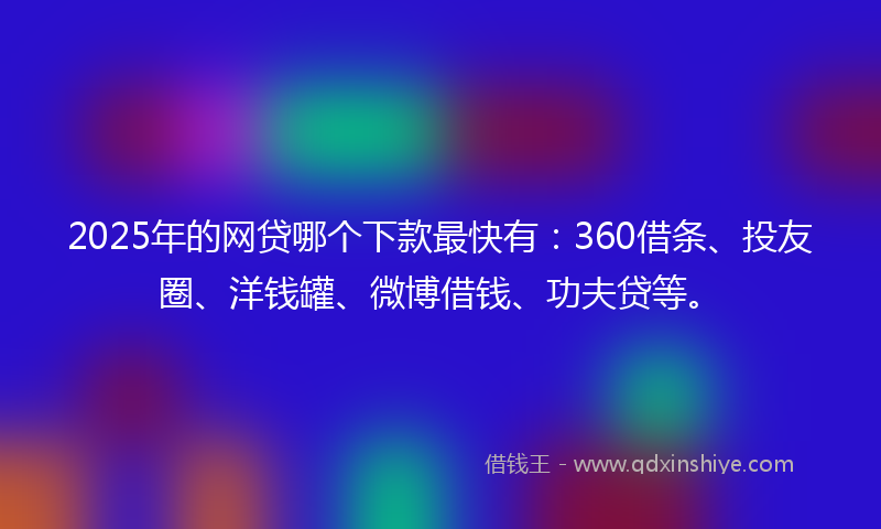 2025年的网贷哪个下款最快有：360借条、投友圈、洋钱罐、微博借钱、功夫贷等。