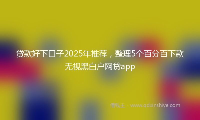 贷款好下口子2025年推荐，整理5个百分百下款无视黑白户网贷app