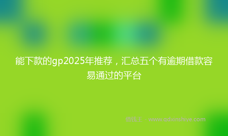 能下款的gp2025年推荐，汇总五个有逾期借款容易通过的平台