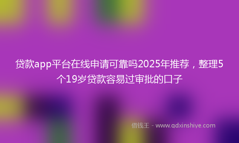 贷款app平台在线申请可靠吗2025年推荐，整理5个19岁贷款容易过审批的口子