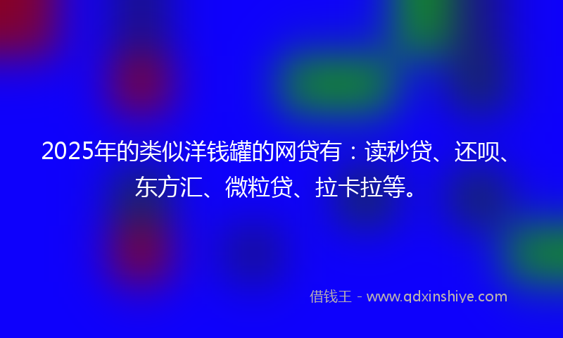 2025年的类似洋钱罐的网贷有：读秒贷、还呗、东方汇、微粒贷、拉卡拉等。