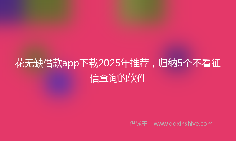 花无缺借款app下载2025年推荐，归纳5个不看征信查询的软件