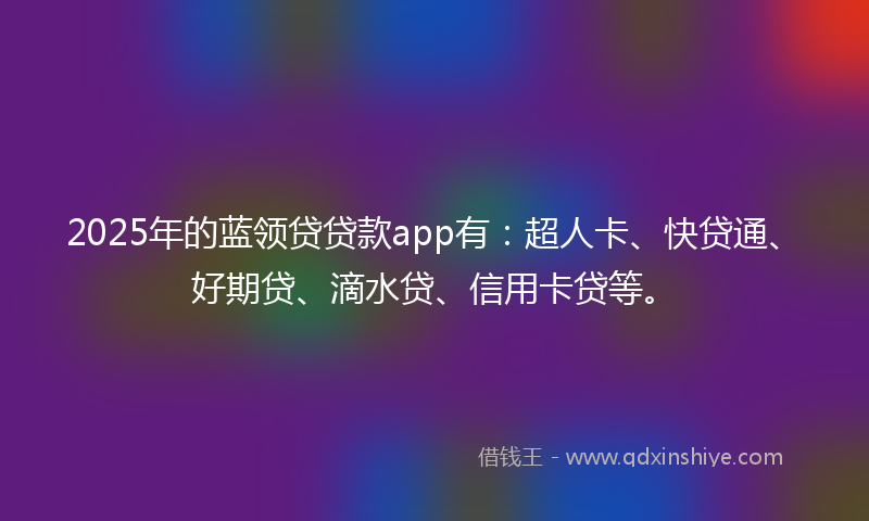 2025年的蓝领贷贷款app有：超人卡、快贷通、好期贷、滴水贷、信用卡贷等。