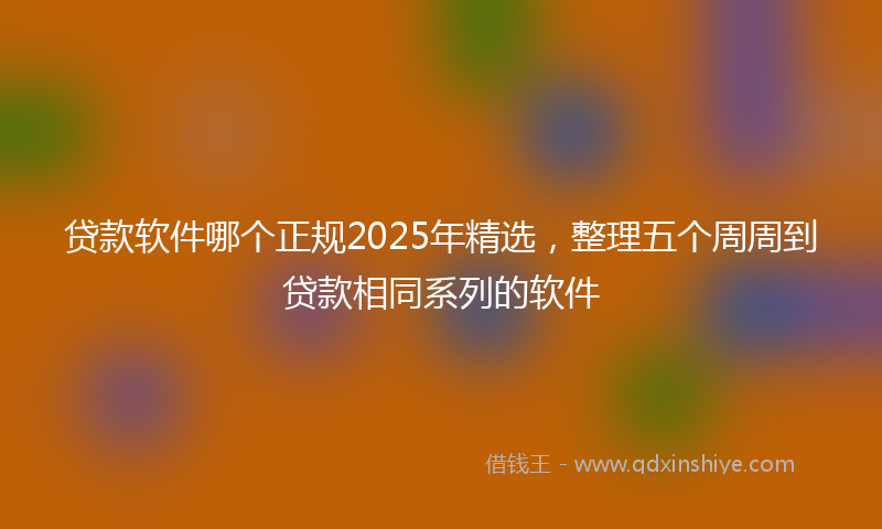 贷款软件哪个正规2025年精选，整理五个周周到贷款相同系列的软件